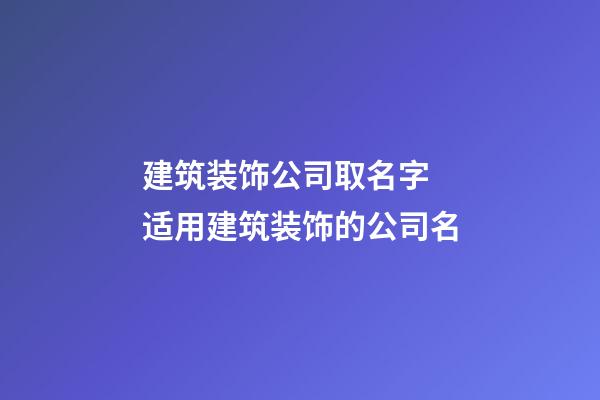 建筑装饰公司取名字 适用建筑装饰的公司名-第1张-公司起名-玄机派